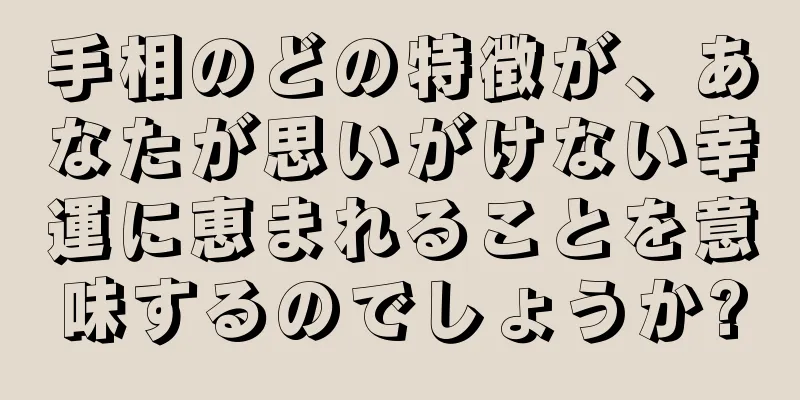 手相のどの特徴が、あなたが思いがけない幸運に恵まれることを意味するのでしょうか?