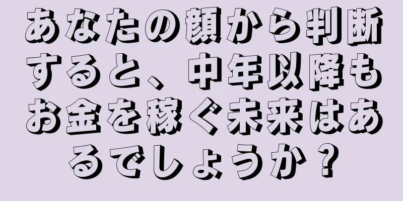 あなたの顔から判断すると、中年以降もお金を稼ぐ未来はあるでしょうか？