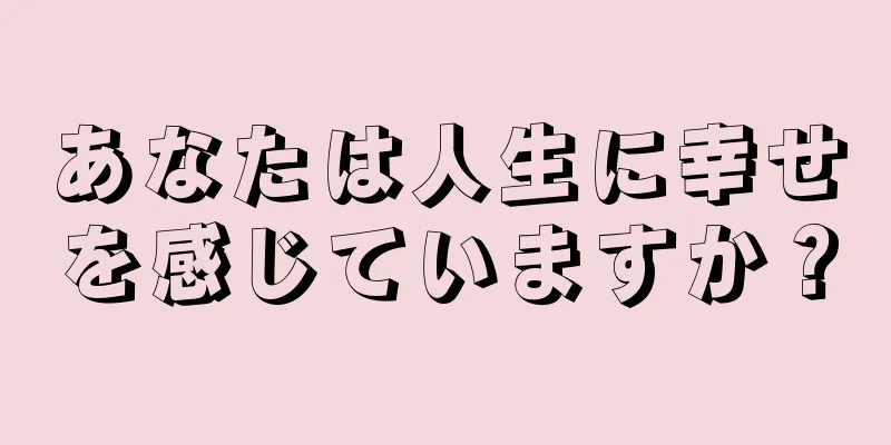 あなたは人生に幸せを感じていますか？