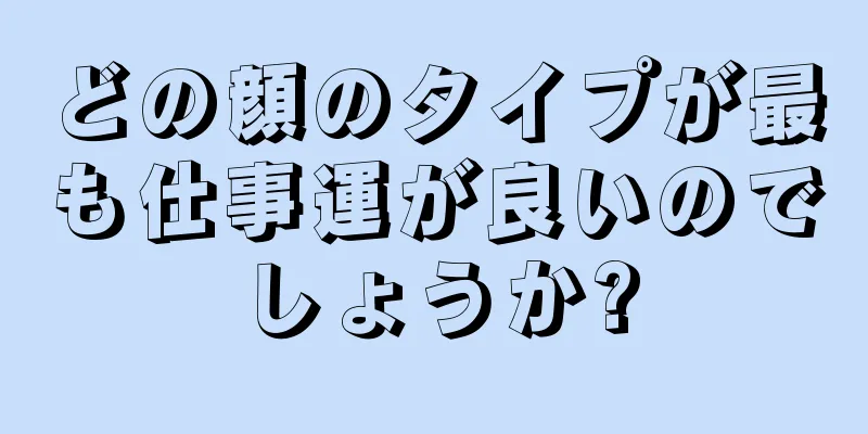 どの顔のタイプが最も仕事運が良いのでしょうか?