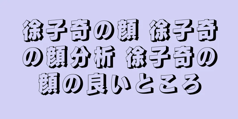 徐子奇の顔 徐子奇の顔分析 徐子奇の顔の良いところ