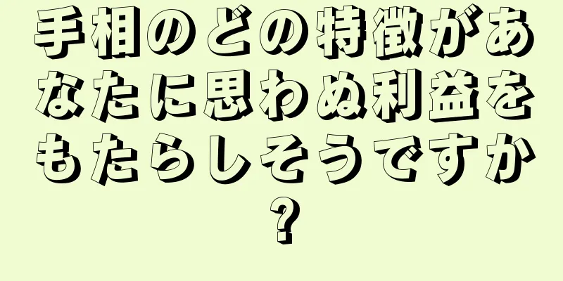 手相のどの特徴があなたに思わぬ利益をもたらしそうですか?