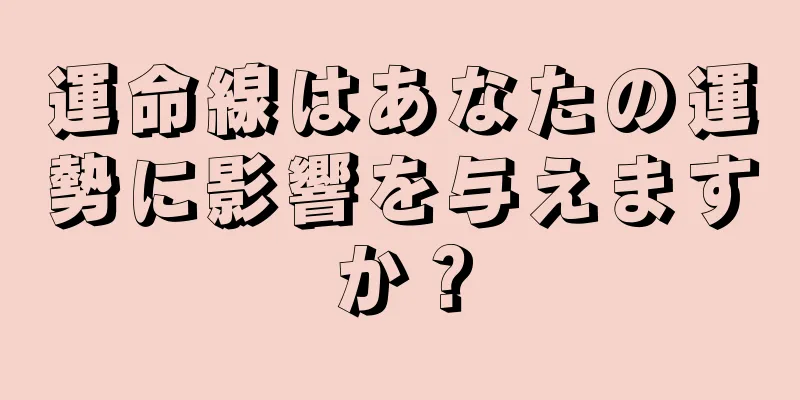 運命線はあなたの運勢に影響を与えますか？