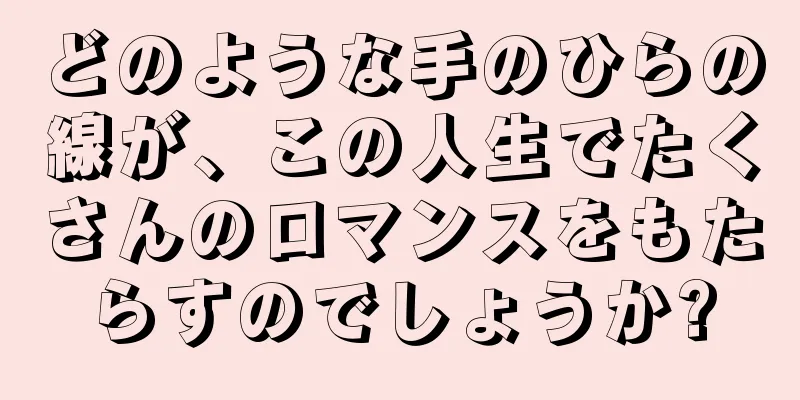 どのような手のひらの線が、この人生でたくさんのロマンスをもたらすのでしょうか?