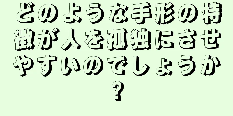 どのような手形の特徴が人を孤独にさせやすいのでしょうか?