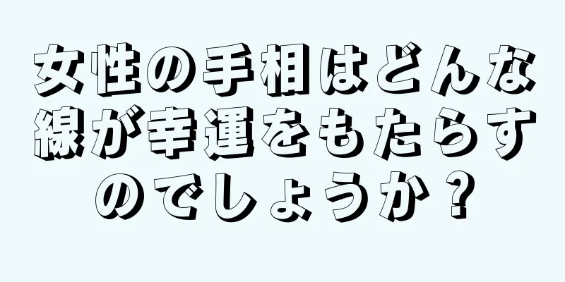 女性の手相はどんな線が幸運をもたらすのでしょうか？