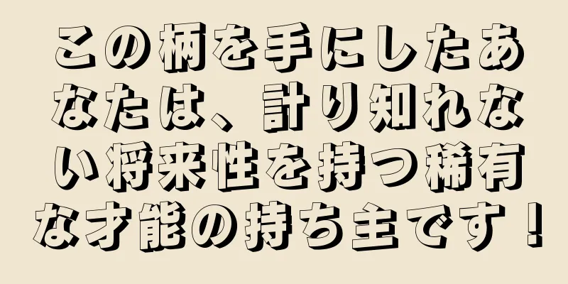 この柄を手にしたあなたは、計り知れない将来性を持つ稀有な才能の持ち主です！