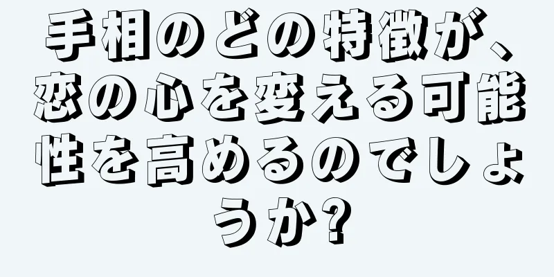 手相のどの特徴が、恋の心を変える可能性を高めるのでしょうか?