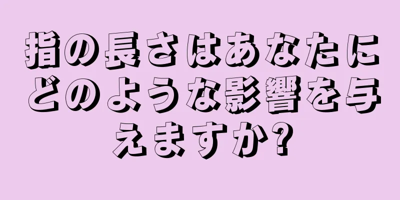 指の長さはあなたにどのような影響を与えますか?