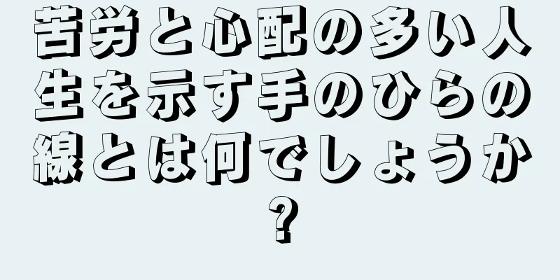 苦労と心配の多い人生を示す手のひらの線とは何でしょうか?