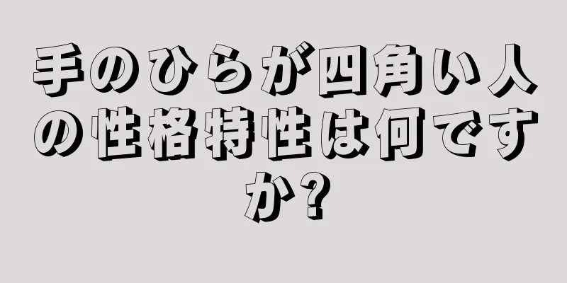 手のひらが四角い人の性格特性は何ですか?