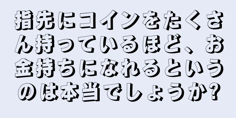 指先にコインをたくさん持っているほど、お金持ちになれるというのは本当でしょうか?