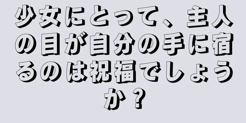 少女にとって、主人の目が自分の手に宿るのは祝福でしょうか？