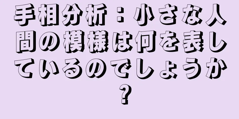 手相分析：小さな人間の模様は何を表しているのでしょうか？