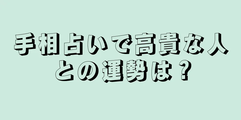 手相占いで高貴な人との運勢は？