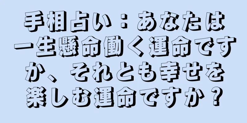 手相占い：あなたは一生懸命働く運命ですか、それとも幸せを楽しむ運命ですか？