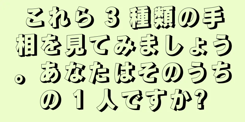 これら 3 種類の手相を見てみましょう。あなたはそのうちの 1 人ですか?