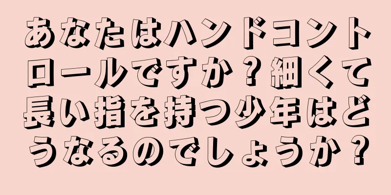 あなたはハンドコントロールですか？細くて長い指を持つ少年はどうなるのでしょうか？