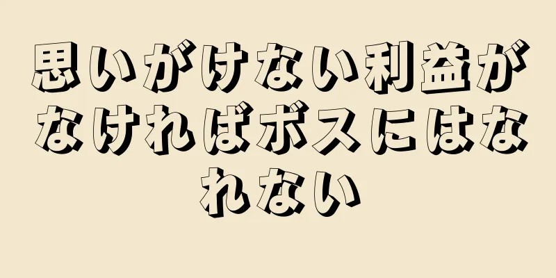 思いがけない利益がなければボスにはなれない