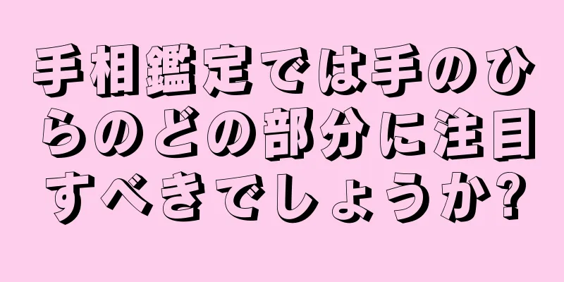 手相鑑定では手のひらのどの部分に注目すべきでしょうか?