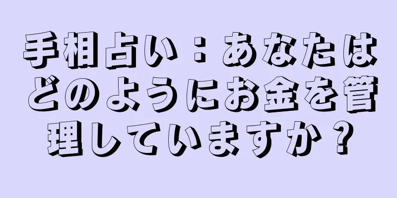 手相占い：あなたはどのようにお金を管理していますか？