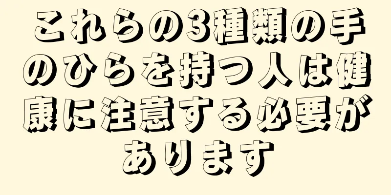 これらの3種類の手のひらを持つ人は健康に注意する必要があります