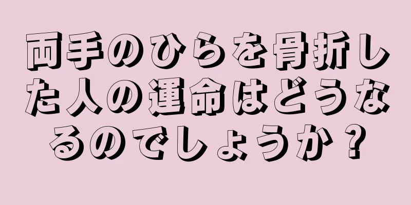 両手のひらを骨折した人の運命はどうなるのでしょうか？