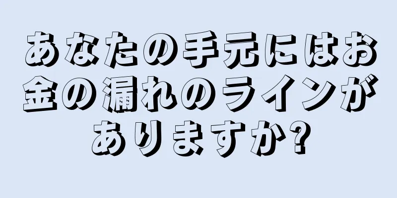 あなたの手元にはお金の漏れのラインがありますか?