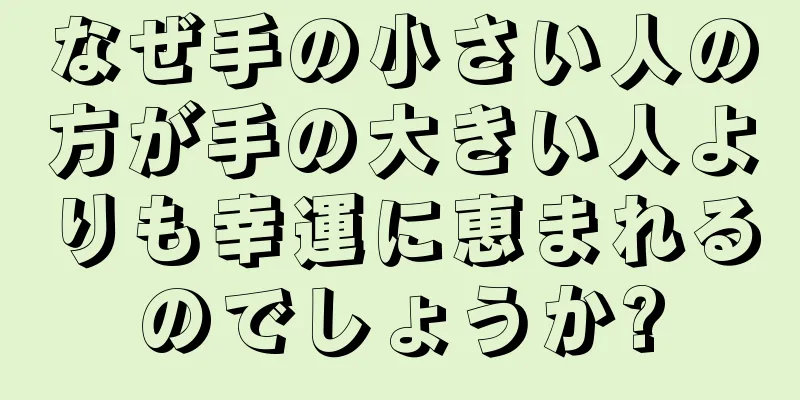 なぜ手の小さい人の方が手の大きい人よりも幸運に恵まれるのでしょうか?