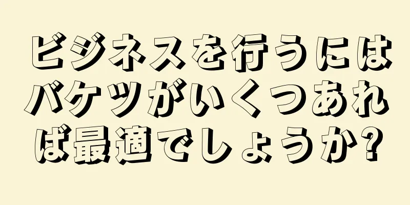 ビジネスを行うにはバケツがいくつあれば最適でしょうか?