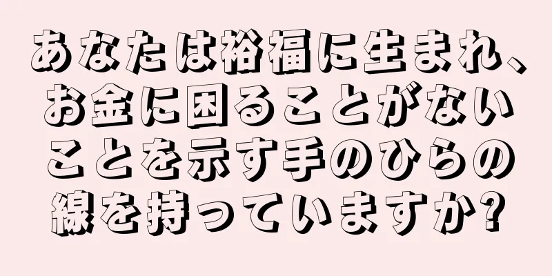 あなたは裕福に生まれ、お金に困ることがないことを示す手のひらの線を持っていますか?