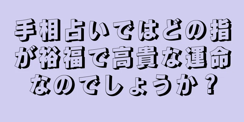 手相占いではどの指が裕福で高貴な運命なのでしょうか？