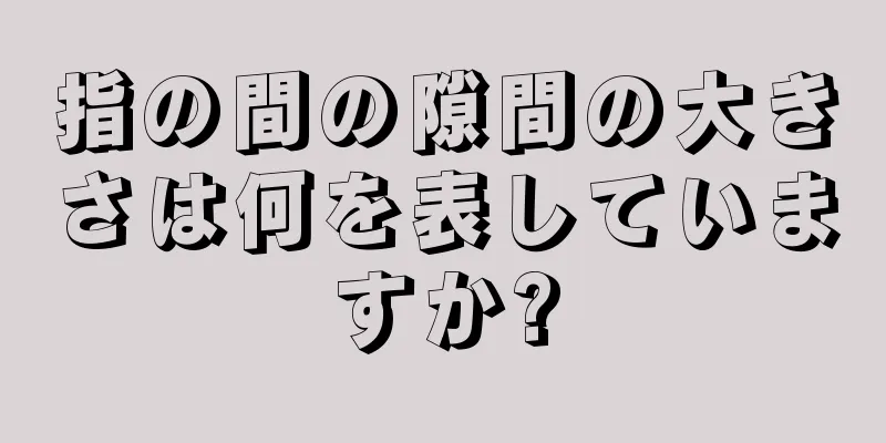 指の間の隙間の大きさは何を表していますか?