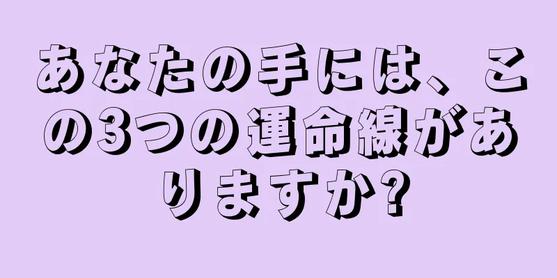 あなたの手には、この3つの運命線がありますか?