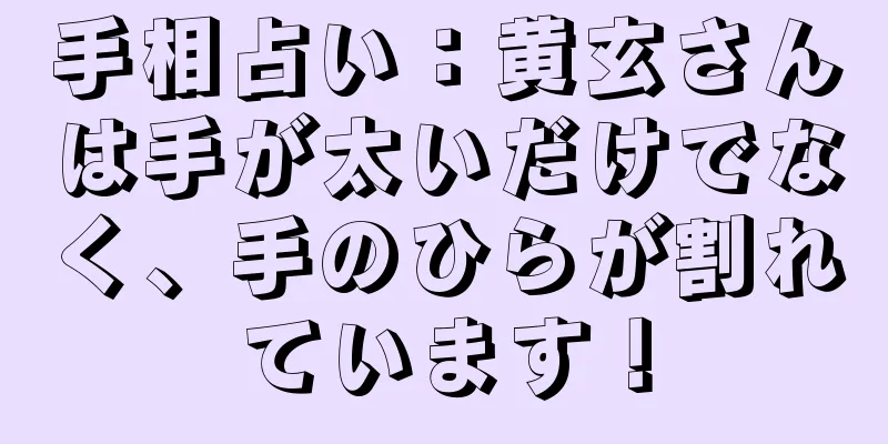 手相占い：黄玄さんは手が太いだけでなく、手のひらが割れています！