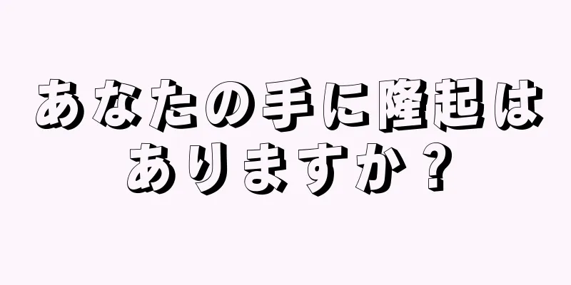 あなたの手に隆起はありますか？