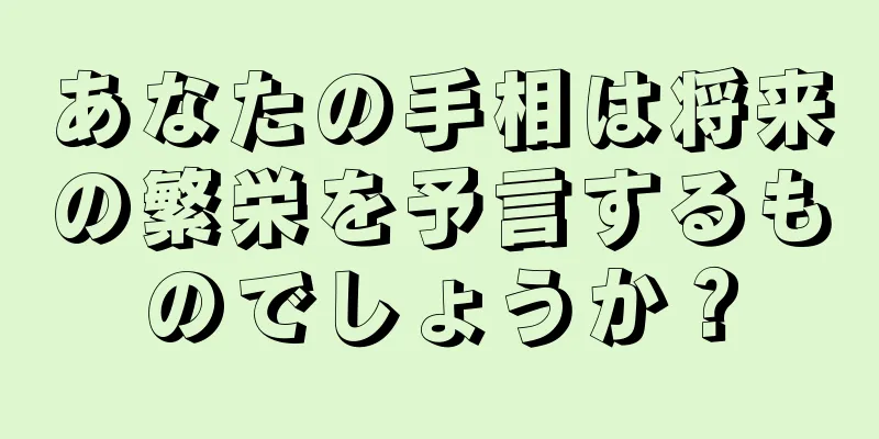 あなたの手相は将来の繁栄を予言するものでしょうか？