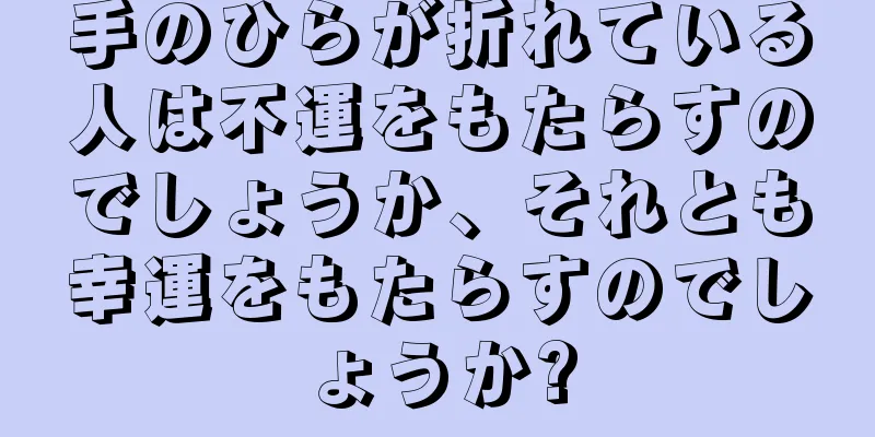 手のひらが折れている人は不運をもたらすのでしょうか、それとも幸運をもたらすのでしょうか?