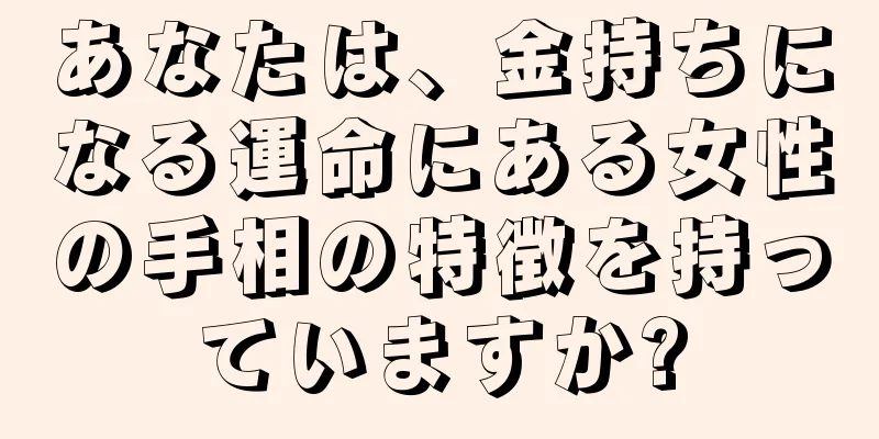 あなたは、金持ちになる運命にある女性の手相の特徴を持っていますか?