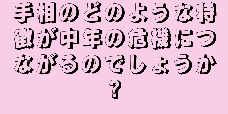 手相のどのような特徴が中年の危機につながるのでしょうか?