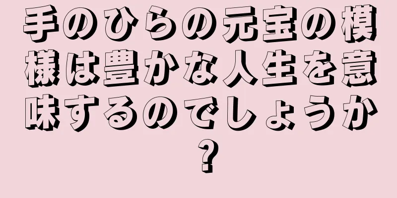 手のひらの元宝の模様は豊かな人生を意味するのでしょうか？