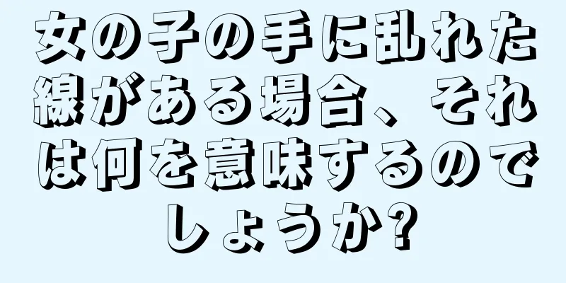 女の子の手に乱れた線がある場合、それは何を意味するのでしょうか?