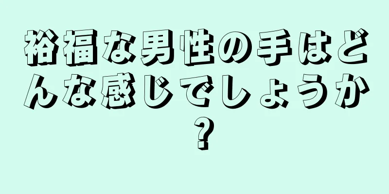 裕福な男性の手はどんな感じでしょうか？