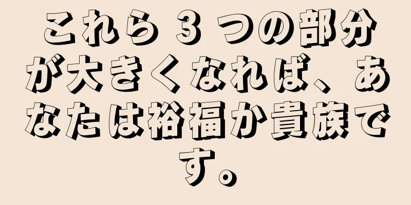 これら 3 つの部分が大きくなれば、あなたは裕福か貴族です。