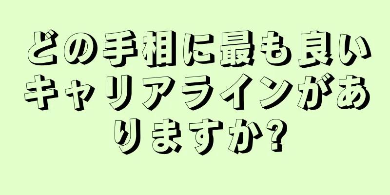 どの手相に最も良いキャリアラインがありますか?