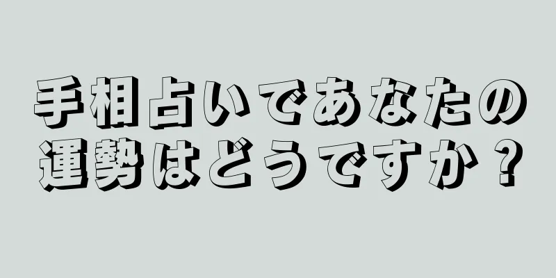 手相占いであなたの運勢はどうですか？