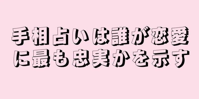 手相占いは誰が恋愛に最も忠実かを示す