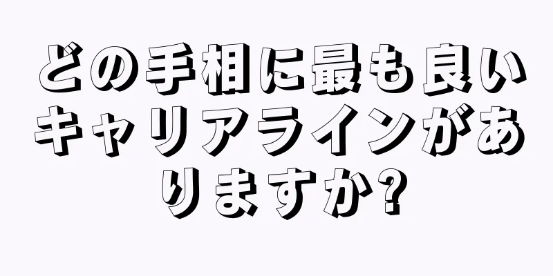 どの手相に最も良いキャリアラインがありますか?