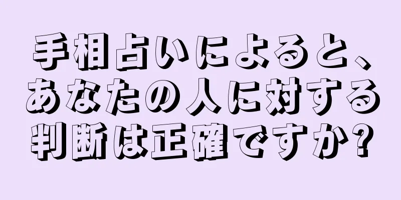 手相占いによると、あなたの人に対する判断は正確ですか?