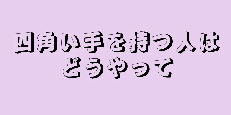 四角い手を持つ人はどうやって